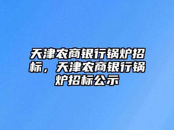 天津農(nóng)商銀行鍋爐招標，天津農(nóng)商銀行鍋爐招標公示