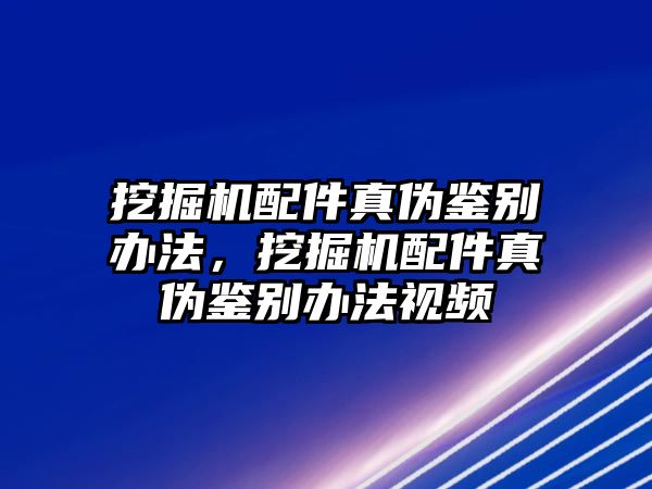 挖掘機(jī)配件真?zhèn)舞b別辦法，挖掘機(jī)配件真?zhèn)舞b別辦法視頻