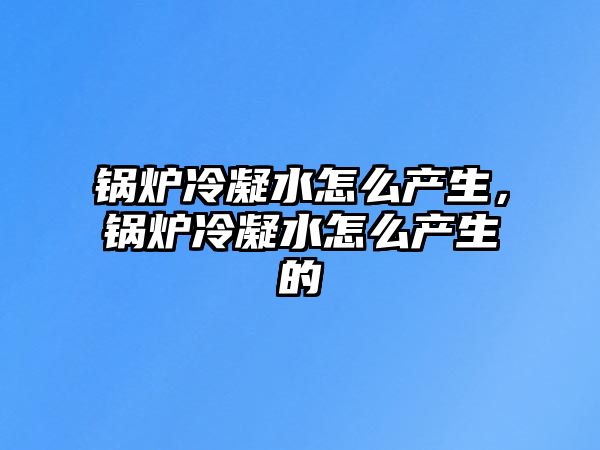 鍋爐冷凝水怎么產(chǎn)生，鍋爐冷凝水怎么產(chǎn)生的