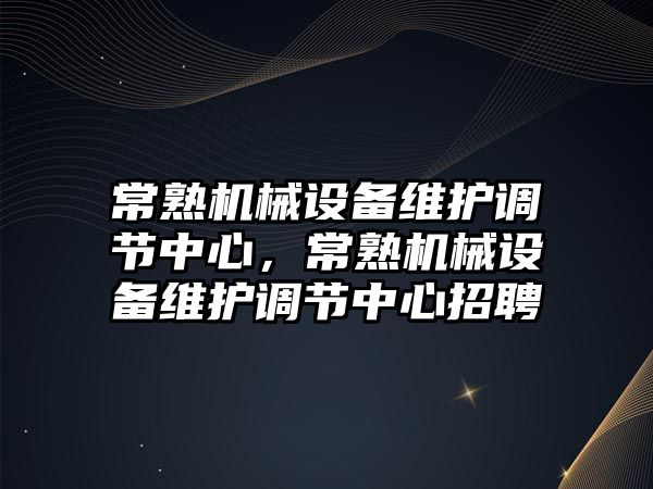 常熟機械設備維護調(diào)節(jié)中心，常熟機械設備維護調(diào)節(jié)中心招聘