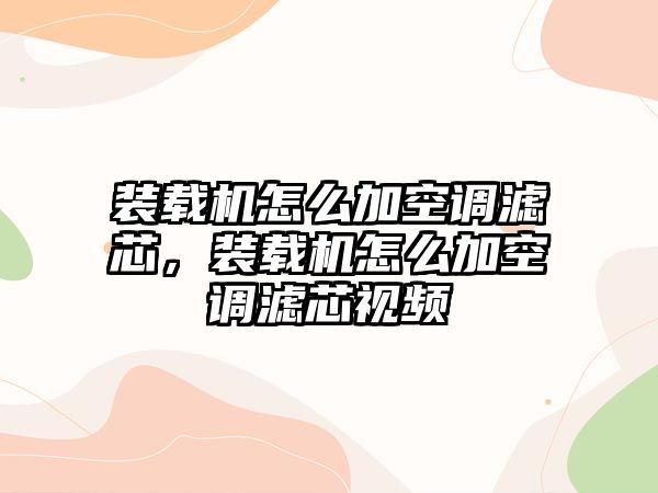 裝載機怎么加空調(diào)濾芯，裝載機怎么加空調(diào)濾芯視頻