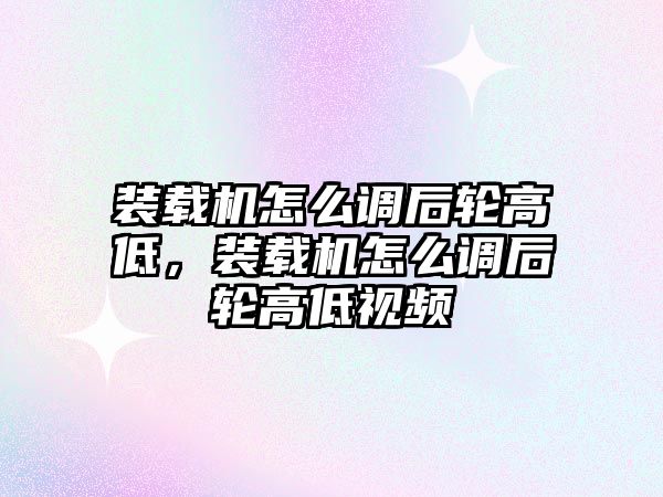 裝載機怎么調后輪高低，裝載機怎么調后輪高低視頻