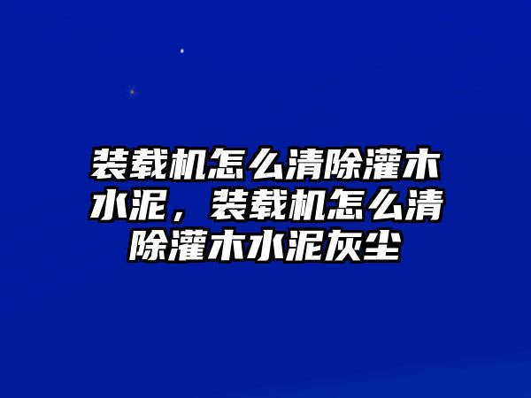 裝載機(jī)怎么清除灌木水泥，裝載機(jī)怎么清除灌木水泥灰塵