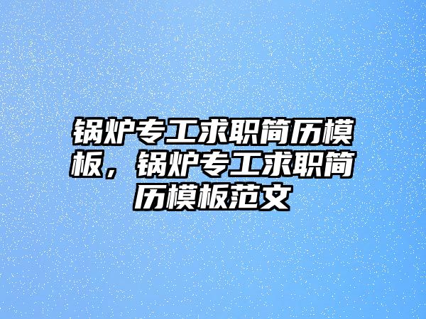 鍋爐專工求職簡(jiǎn)歷模板，鍋爐專工求職簡(jiǎn)歷模板范文