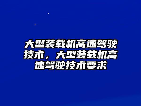 大型裝載機高速駕駛技術，大型裝載機高速駕駛技術要求