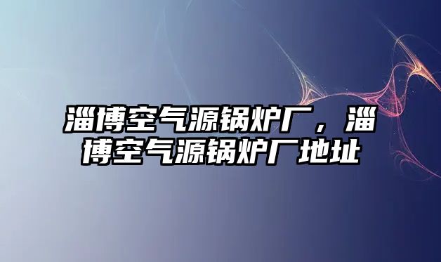 淄博空氣源鍋爐廠，淄博空氣源鍋爐廠地址