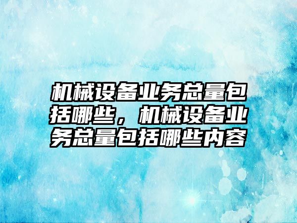 機械設(shè)備業(yè)務(wù)總量包括哪些，機械設(shè)備業(yè)務(wù)總量包括哪些內(nèi)容