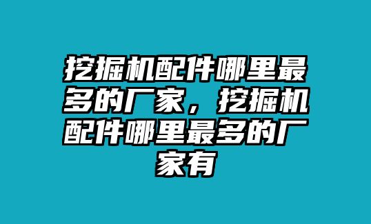 挖掘機(jī)配件哪里最多的廠家，挖掘機(jī)配件哪里最多的廠家有