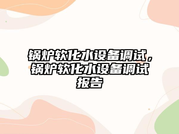 鍋爐軟化水設(shè)備調(diào)試，鍋爐軟化水設(shè)備調(diào)試報(bào)告