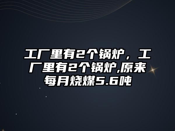 工廠里有2個(gè)鍋爐，工廠里有2個(gè)鍋爐,原來每月燒煤5.6噸