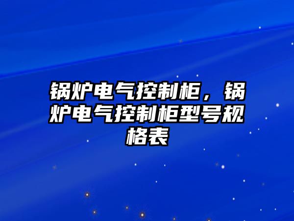 鍋爐電氣控制柜，鍋爐電氣控制柜型號規(guī)格表