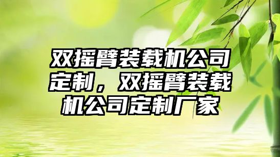 雙搖臂裝載機公司定制，雙搖臂裝載機公司定制廠家