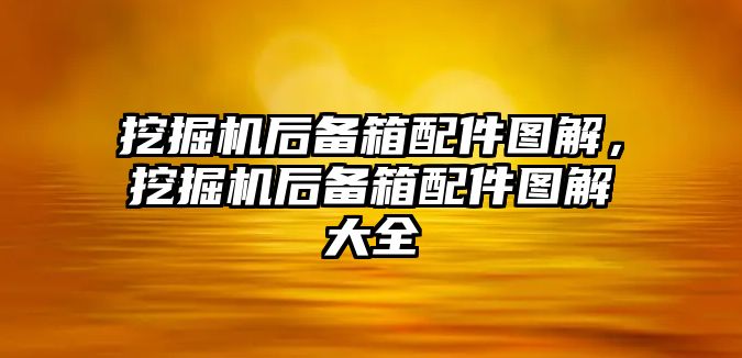 挖掘機后備箱配件圖解，挖掘機后備箱配件圖解大全