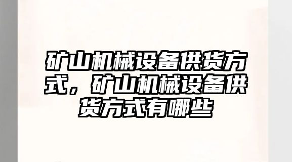 礦山機(jī)械設(shè)備供貨方式，礦山機(jī)械設(shè)備供貨方式有哪些