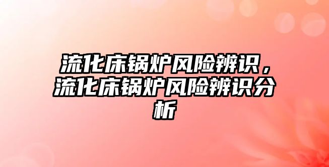 流化床鍋爐風(fēng)險辨識，流化床鍋爐風(fēng)險辨識分析