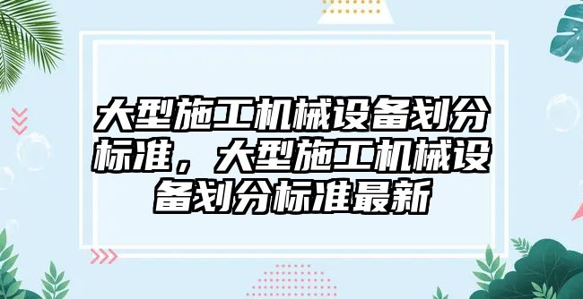 大型施工機械設(shè)備劃分標準，大型施工機械設(shè)備劃分標準最新