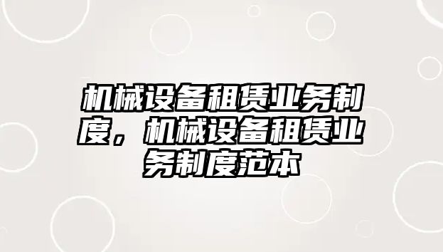 機(jī)械設(shè)備租賃業(yè)務(wù)制度，機(jī)械設(shè)備租賃業(yè)務(wù)制度范本