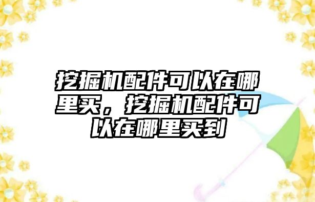 挖掘機配件可以在哪里買，挖掘機配件可以在哪里買到