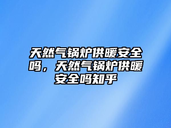 天然氣鍋爐供暖安全嗎，天然氣鍋爐供暖安全嗎知乎