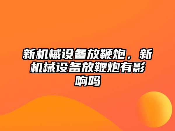 新機械設備放鞭炮，新機械設備放鞭炮有影響嗎