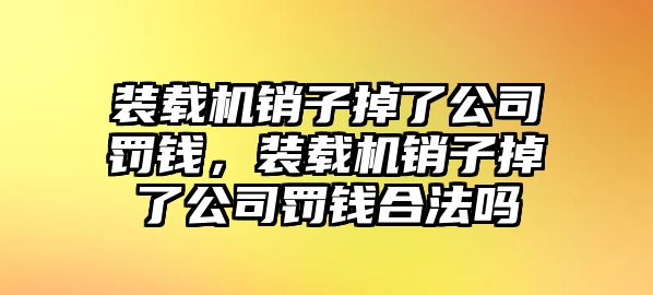 裝載機銷子掉了公司罰錢，裝載機銷子掉了公司罰錢合法嗎