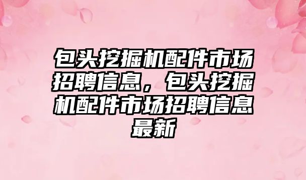 包頭挖掘機配件市場招聘信息，包頭挖掘機配件市場招聘信息最新