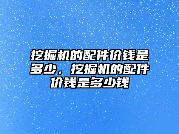 挖掘機的配件價錢是多少，挖掘機的配件價錢是多少錢