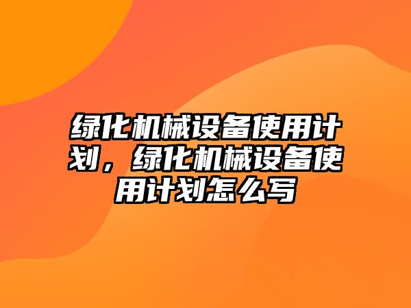 綠化機械設(shè)備使用計劃，綠化機械設(shè)備使用計劃怎么寫