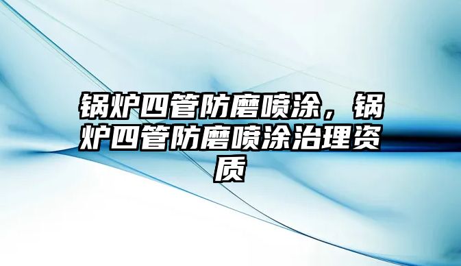 鍋爐四管防磨噴涂，鍋爐四管防磨噴涂治理資質(zhì)