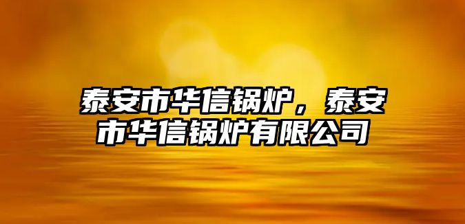 泰安市華信鍋爐，泰安市華信鍋爐有限公司