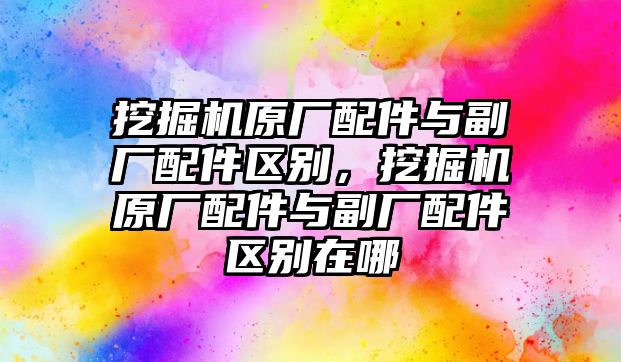 挖掘機(jī)原廠配件與副廠配件區(qū)別，挖掘機(jī)原廠配件與副廠配件區(qū)別在哪