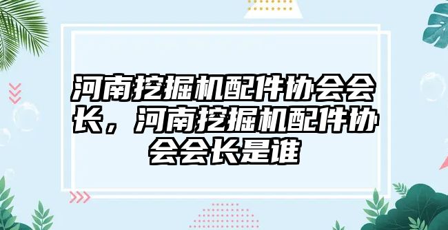 河南挖掘機配件協(xié)會會長，河南挖掘機配件協(xié)會會長是誰