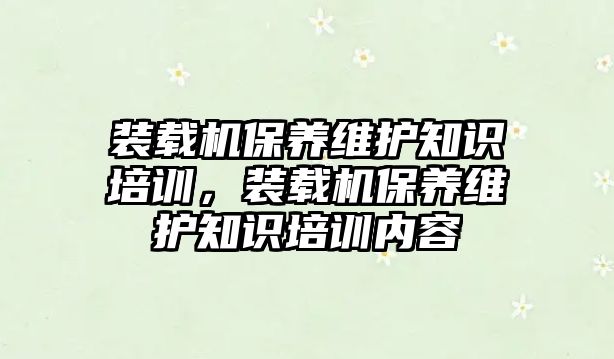 裝載機保養(yǎng)維護知識培訓，裝載機保養(yǎng)維護知識培訓內(nèi)容