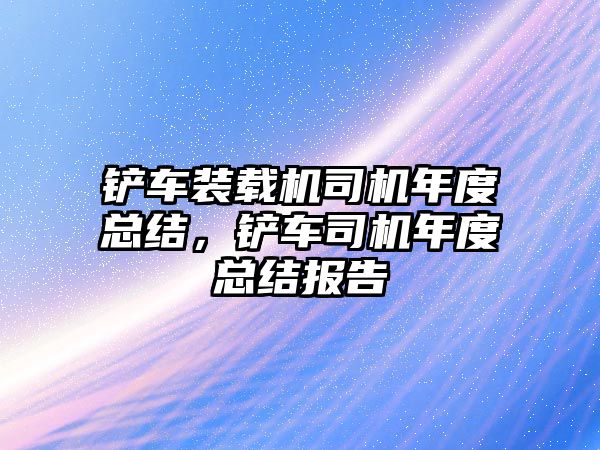 鏟車裝載機司機年度總結，鏟車司機年度總結報告