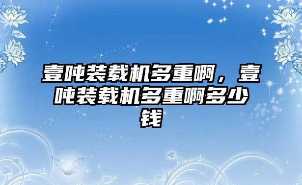 壹噸裝載機(jī)多重啊，壹噸裝載機(jī)多重啊多少錢