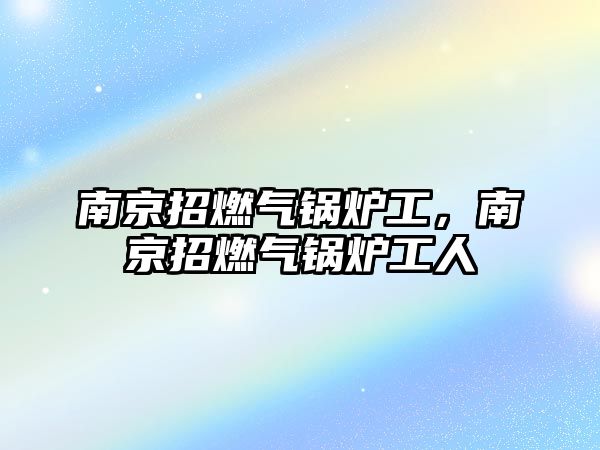 南京招燃氣鍋爐工，南京招燃氣鍋爐工人