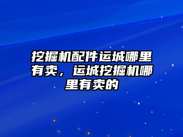 挖掘機配件運城哪里有賣，運城挖掘機哪里有賣的