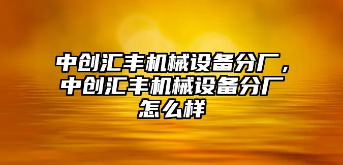 中創(chuàng)匯豐機械設(shè)備分廠，中創(chuàng)匯豐機械設(shè)備分廠怎么樣