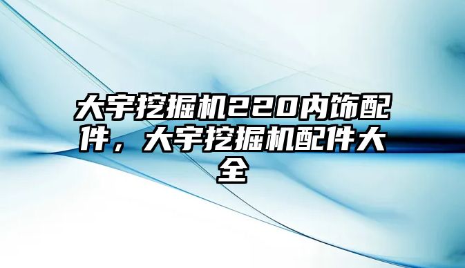 大宇挖掘機220內飾配件，大宇挖掘機配件大全