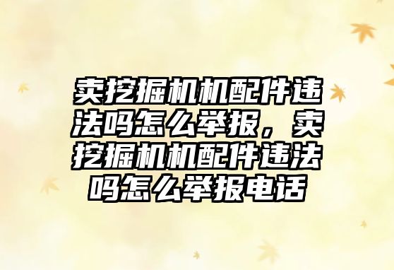 賣挖掘機機配件違法嗎怎么舉報，賣挖掘機機配件違法嗎怎么舉報電話