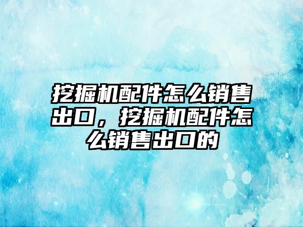 挖掘機配件怎么銷售出口，挖掘機配件怎么銷售出口的