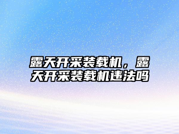 露天開采裝載機，露天開采裝載機違法嗎