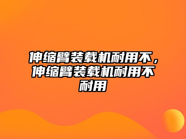 伸縮臂裝載機耐用不，伸縮臂裝載機耐用不耐用