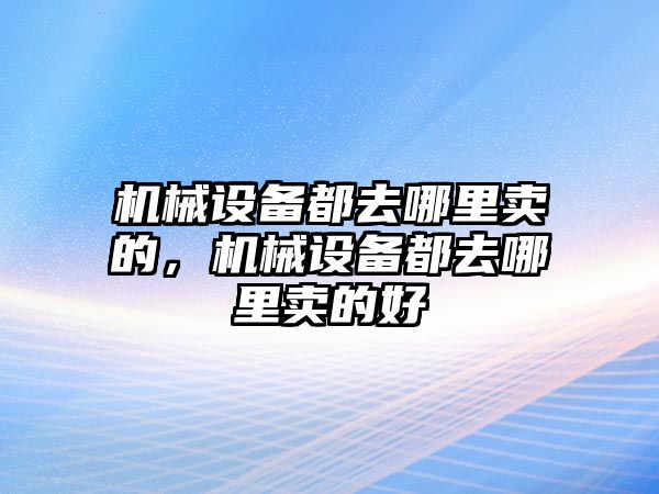 機(jī)械設(shè)備都去哪里賣的，機(jī)械設(shè)備都去哪里賣的好