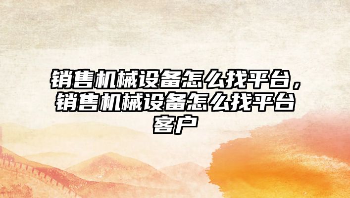 銷售機械設(shè)備怎么找平臺，銷售機械設(shè)備怎么找平臺客戶