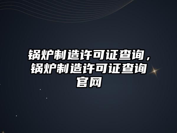 鍋爐制造許可證查詢，鍋爐制造許可證查詢官網(wǎng)