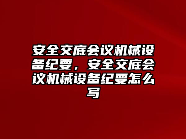 安全交底會議機械設(shè)備紀要，安全交底會議機械設(shè)備紀要怎么寫