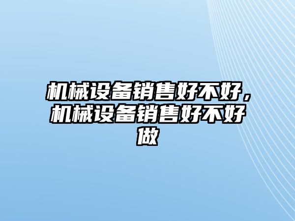 機械設備銷售好不好，機械設備銷售好不好做