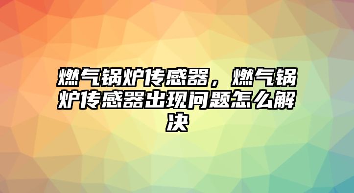 燃?xì)忮仩t傳感器，燃?xì)忮仩t傳感器出現(xiàn)問(wèn)題怎么解決