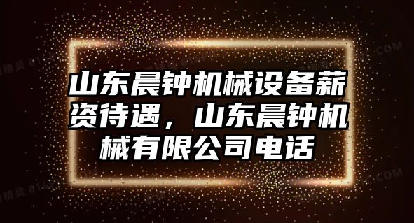 山東晨鐘機械設(shè)備薪資待遇，山東晨鐘機械有限公司電話